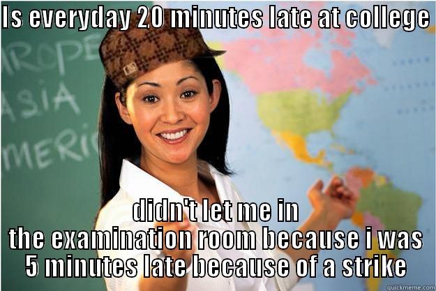 IS EVERYDAY 20 MINUTES LATE AT COLLEGE  DIDN'T LET ME IN THE EXAMINATION ROOM BECAUSE I WAS 5 MINUTES LATE BECAUSE OF A STRIKE Scumbag Teacher