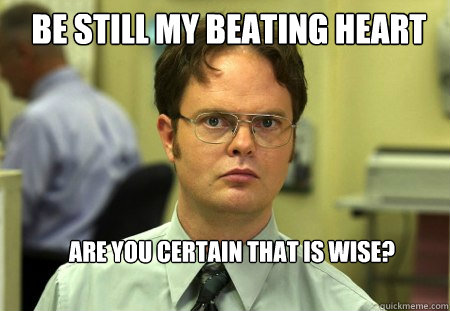 Be Still My Beating Heart Are you certain that is wise? - Be Still My Beating Heart Are you certain that is wise?  Schrute