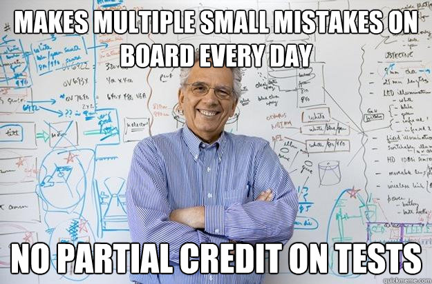 makes multiple small mistakes on board every day no partial credit on tests  Engineering Professor