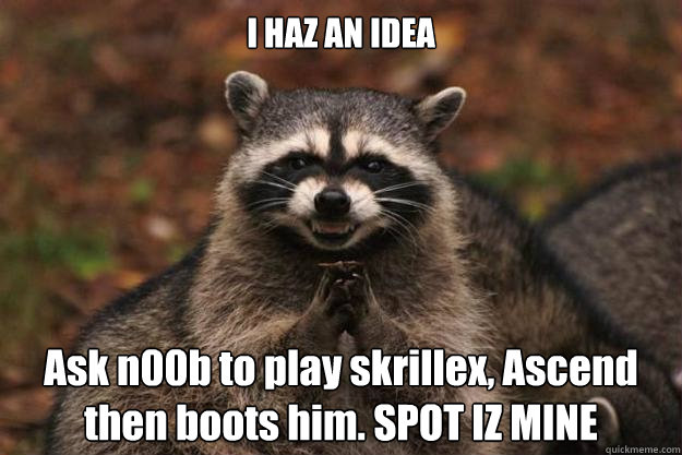 I HAZ AN IDEA Ask n00b to play skrillex, Ascend then boots him. SPOT IZ MINE  Evil Plotting Raccoon