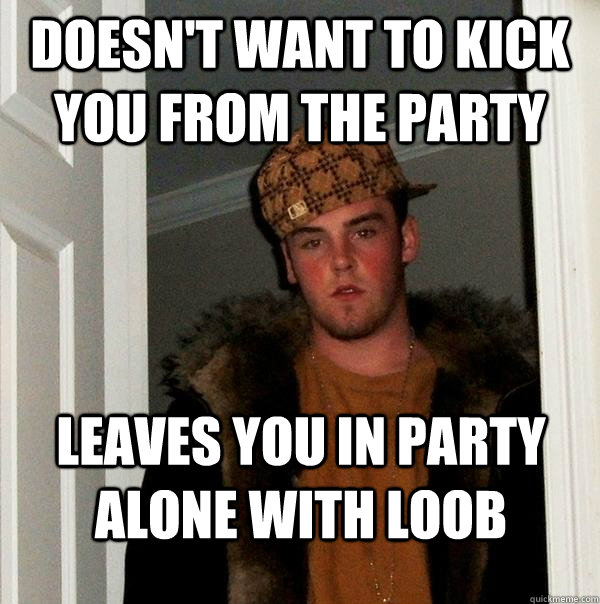 Doesn't want to kick you from the party Leaves you in party alone with loob  Scumbag Steve