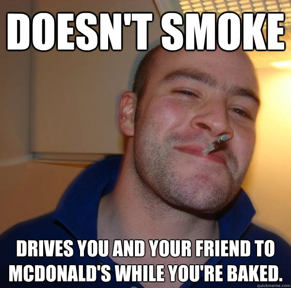 Doesn't smoke Drives you and your friend to McDonald's while you're baked. - Doesn't smoke Drives you and your friend to McDonald's while you're baked.  Misc