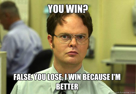 You win? False. You lose, i win because i'm better  Dwight