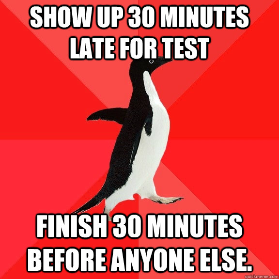 Show up 30 minutes late for test Finish 30 minutes before anyone else.  Socially Awesome Penguin