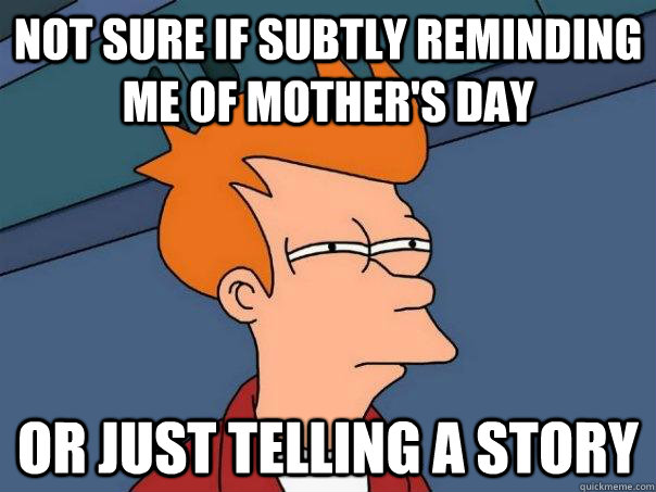 Not sure if subtly reminding me of mother's day Or just telling a story   Futurama Fry