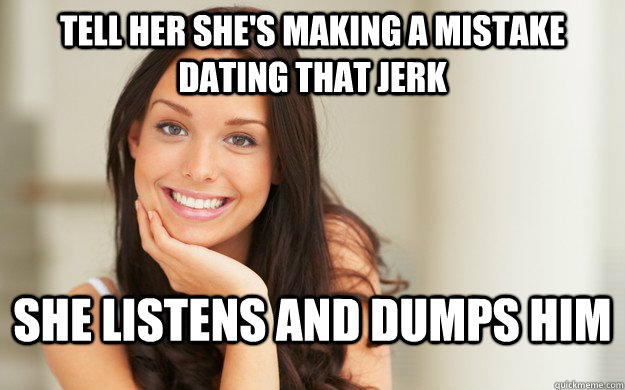 Tell her she's making a mistake dating that jerk she listens and dumps him  Good Girl Gina