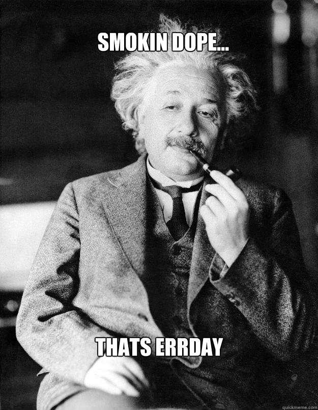 Smokin Dope... Thats errday  Einstein