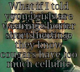 cougar extinction - WHAT IF I TOLD YOU BECAUSE COUGARS WERE OVER HUNTING YOUNG GIRLS ARE WEARING SHORTER SHORTS BECAUSE THEY KNOW COUGARS HAVE TOO MUCH CELLULITE Matrix Morpheus