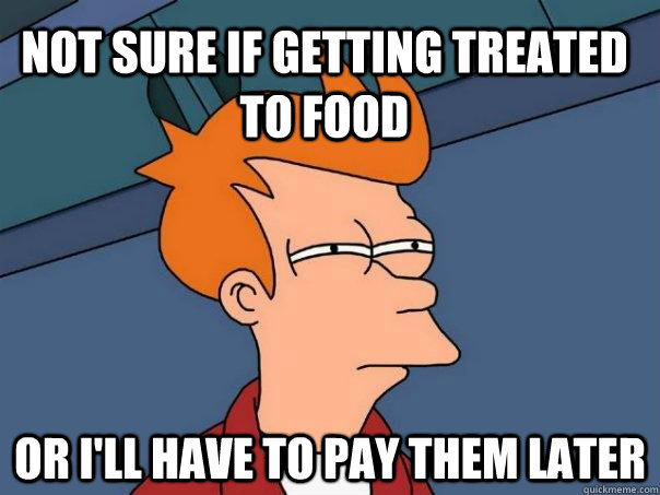 Not sure if getting treated to food Or I'll have to pay them later  Futurama Fry