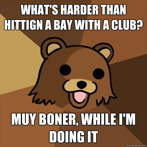 what's harder than hittign a bay with a club? muy boner, while i'm doing it - what's harder than hittign a bay with a club? muy boner, while i'm doing it  Pedobear