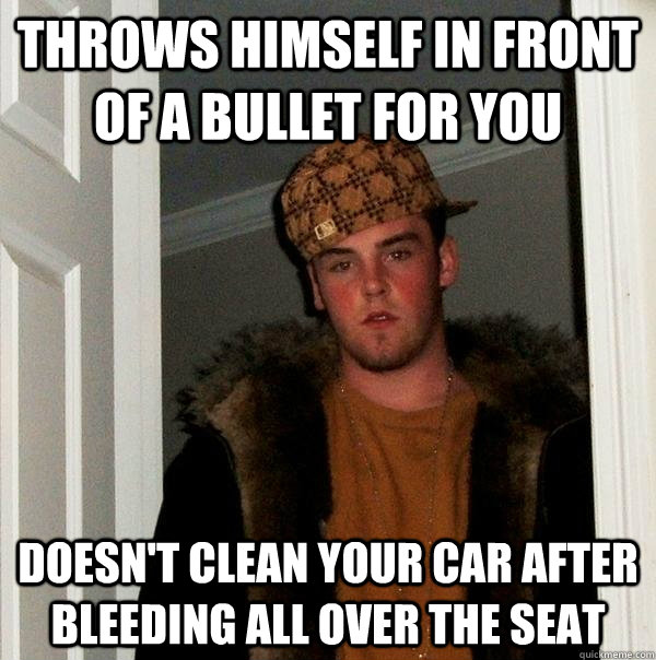 Throws himself in front of a bullet for you Doesn't clean your car after bleeding all over the seat - Throws himself in front of a bullet for you Doesn't clean your car after bleeding all over the seat  Scumbag Steve