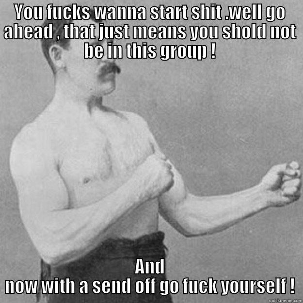 YOU FUCKS WANNA START SHIT .WELL GO AHEAD , THAT JUST MEANS YOU SHOLD NOT BE IN THIS GROUP ! AND NOW WITH A SEND OFF GO FUCK YOURSELF ! overly manly man