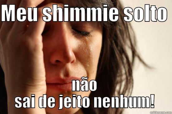 MEU SHIMMIE SOLTO  NÃO SAI DE JEITO NENHUM! First World Problems