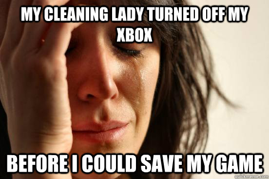 My cleaning lady turned off my xbox before i could save my game - My cleaning lady turned off my xbox before i could save my game  First World Problems