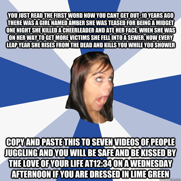 you just read the first word now you cant get out .10 years ago there was a girl named amber she was teased for being a midget one night she killed a cheerleader and ate her face. when she was on her way to get more victims she fell into a sewer, now ever  Annoying Facebook Girl