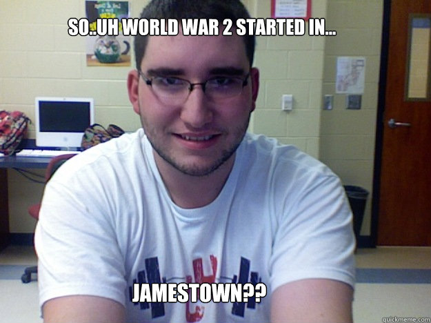 so..uh world war 2 started in... Jamestown?? - so..uh world war 2 started in... Jamestown??  Ron meme