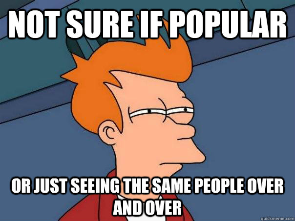 Not sure if popular Or just seeing the same people over and over  Futurama Fry