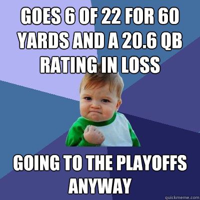 goes 6 of 22 for 60 yards and a 20.6 qb rating in loss going to the playoffs anyway  Success Kid