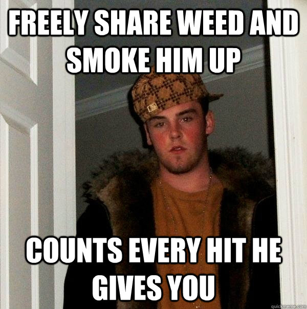 Freely share weed and smoke him up Counts every hit he gives you  Scumbag Steve