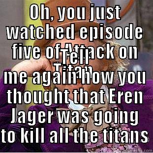 OH, YOU JUST WATCHED EPISODE FIVE OF ATTACK ON TITAN. TELL ME AGAIN HOW YOU THOUGHT THAT EREN JAGER WAS GOING TO KILL ALL THE TITANS Condescending Wonka