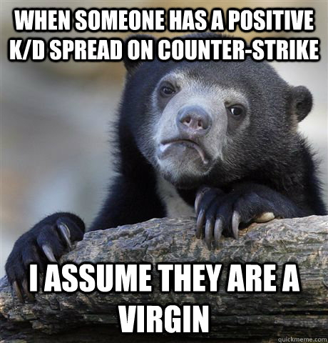 When someone has a positive k/d spread on counter-strike I assume they are a virgin  Confession Bear