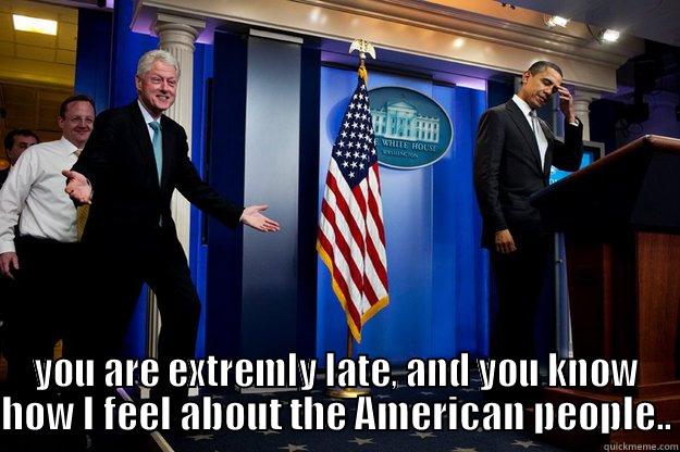  YOU ARE EXTREMLY LATE, AND YOU KNOW HOW I FEEL ABOUT THE AMERICAN PEOPLE.. Inappropriate Timing Bill Clinton