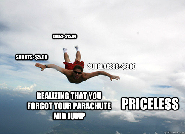 Sunglasses- $3.00
 Shorts- $5.00 Shoes- $15.00 Realizing that you forgot your parachute mid jump  Priceless - Sunglasses- $3.00
 Shorts- $5.00 Shoes- $15.00 Realizing that you forgot your parachute mid jump  Priceless  Priceless guy