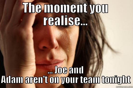 THE MOMENT YOU REALISE... ... JOE AND ADAM AREN'T ON YOUR TEAM TONIGHT First World Problems