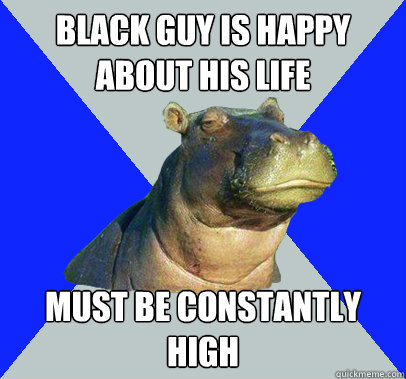 black guy is happy about his life must be constantly high  Skeptical Hippo