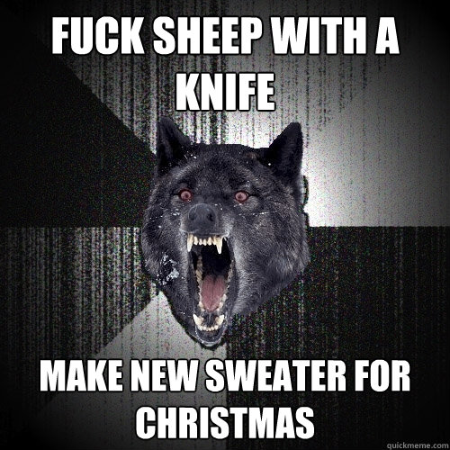 FUCK SHEEP WITH A KNIFE
 MAKE NEW SWEATER FOR CHRISTMAS  Insanity Wolf