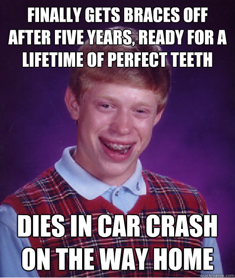 Finally gets braces off after five years, ready for a lifetime of perfect teeth Dies in car crash on the way home - Finally gets braces off after five years, ready for a lifetime of perfect teeth Dies in car crash on the way home  Bad Luck Brian