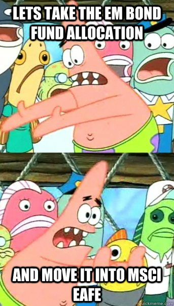 Lets take the EM bond fund allocation and move it into MSCI EAFE - Lets take the EM bond fund allocation and move it into MSCI EAFE  Push it somewhere else Patrick