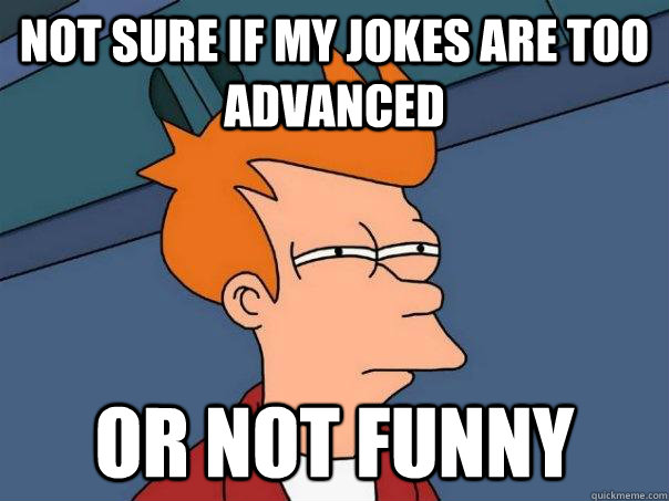 Not sure if my jokes are too advanced Or not funny  Futurama Fry