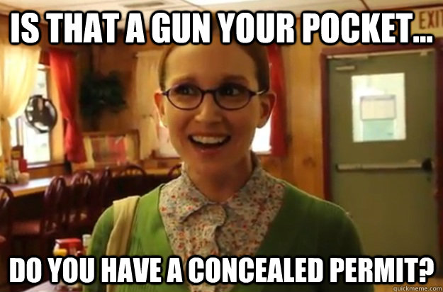 Is that a gun your pocket... Do you have a concealed permit?  Sexually Oblivious Female