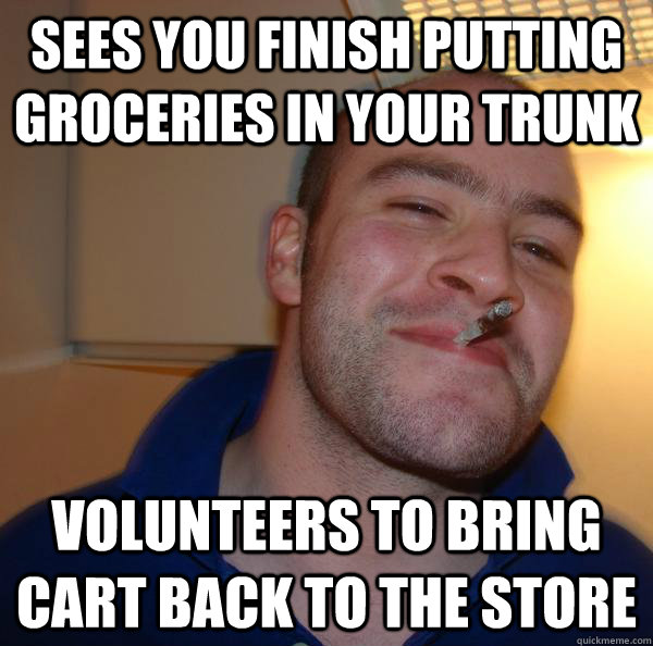 Sees you finish putting groceries in your trunk  volunteers to bring cart back to the store - Sees you finish putting groceries in your trunk  volunteers to bring cart back to the store  Misc