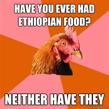 have you ever had ethiopian food? neither have they  Anti-Joke Chicken