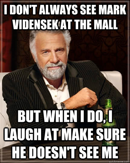 I don't always see Mark Vidensek at the mall but when I do, I laugh at make sure he doesn't see me  The Most Interesting Man In The World