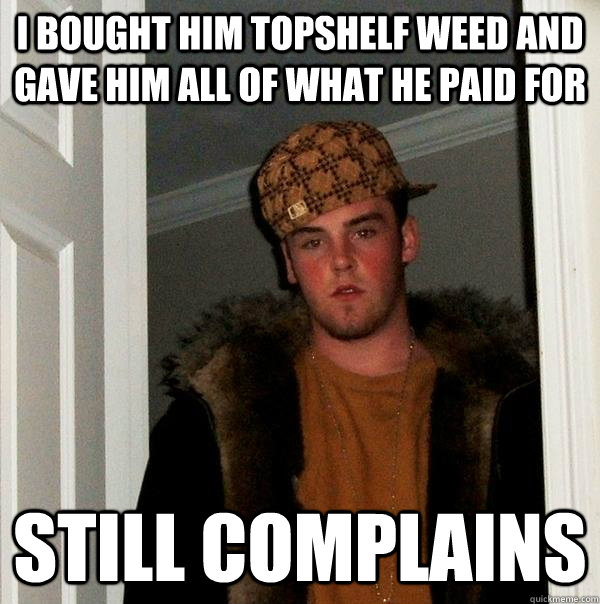 I bought him topshelf weed and gave him all of what he paid for Still complains - I bought him topshelf weed and gave him all of what he paid for Still complains  Scumbag Steve