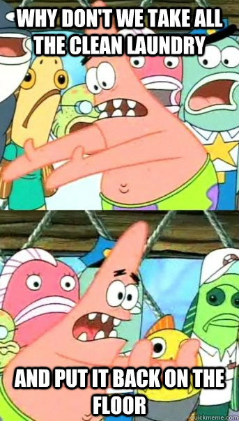 Why don't we take all the clean laundry and put it back on the floor  Push it somewhere else Patrick