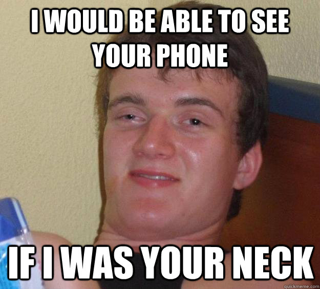 I would be able to see your phone If i was your neck  10 Guy