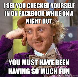 I see you checked yourself in on facebook while on a night out You must have been having so much fun - I see you checked yourself in on facebook while on a night out You must have been having so much fun  Condescending Wonka