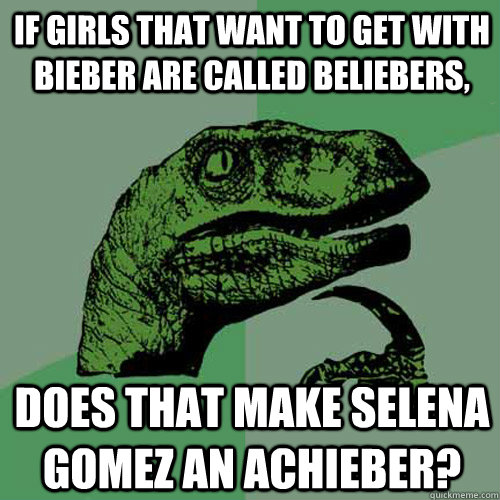 If girls that want to get with Bieber are called Beliebers, does that make selena gomez an achieber?  Philosoraptor