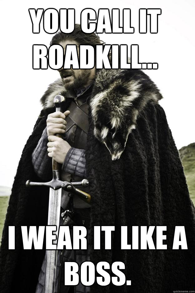 You call it roadkill... I wear it like a boss.  Winter is coming