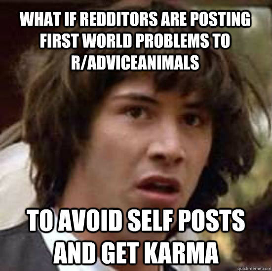 what if redditors are posting first world problems to r/adviceanimals to avoid self posts and get karma  conspiracy keanu