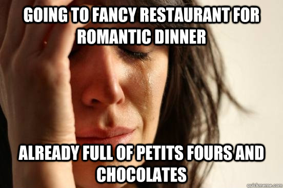 Going to fancy restaurant for romantic dinner already full of petits fours and chocolates  First World Problems