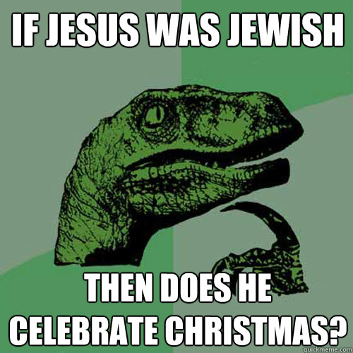 if jesus was jewish then does he celebrate christmas?  Philosoraptor