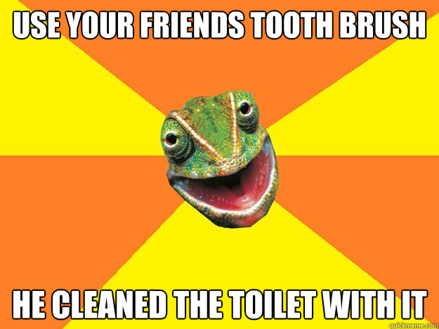 use your friends tooth brush he cleaned the toilet with it  Karma Chameleon