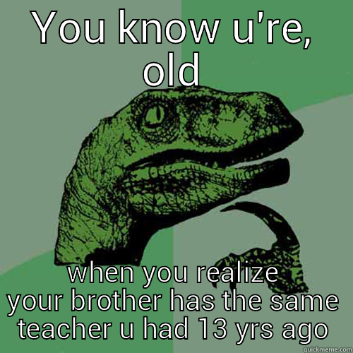 old school - YOU KNOW U'RE, OLD WHEN YOU REALIZE YOUR BROTHER HAS THE SAME TEACHER U HAD 13 YRS AGO Philosoraptor