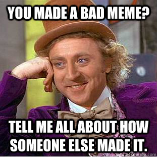 You made a bad meme? Tell me all about how someone else made it. - You made a bad meme? Tell me all about how someone else made it.  Condescending Wonka