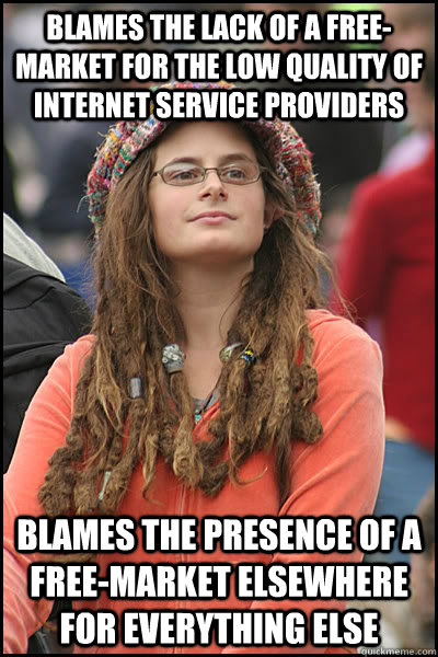 blames the lack of a free-market for the low quality of internet service providers blames the presence of a free-market elsewhere for everything else  College Liberal